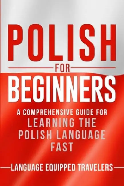 Polish for Beginners: A Comprehensive Guide for Learning the Polish Language Fast by Language Equipped Travelers