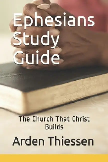 Ephesians Study Guide: The Church That Christ Builds by Arden Thiessen