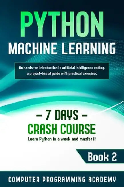 Python Machine Learning: Learn Python in a Week and Master It. An Hands-On Introduction to Artificial Intelligence Coding, a Project-Based Guid by Computer Programming Academy