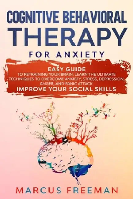 Cognitive Behavioral Therapy for Anxiety: Easy Guide to Retraining Your Brain. Learn the Ultimate Techniques to Overcome Anxiety, Stress, Depression, by Marcus Freeman
