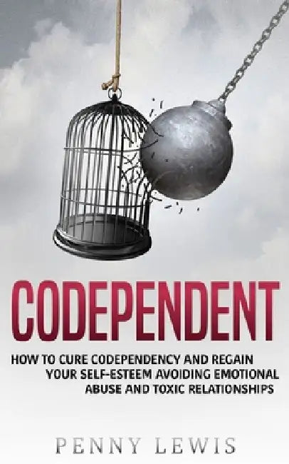 Codependent: How to Cure Codependency and Regain Your Self-Esteem Avoiding Emotional Abuse and Toxic Relationships by Penny Lewis