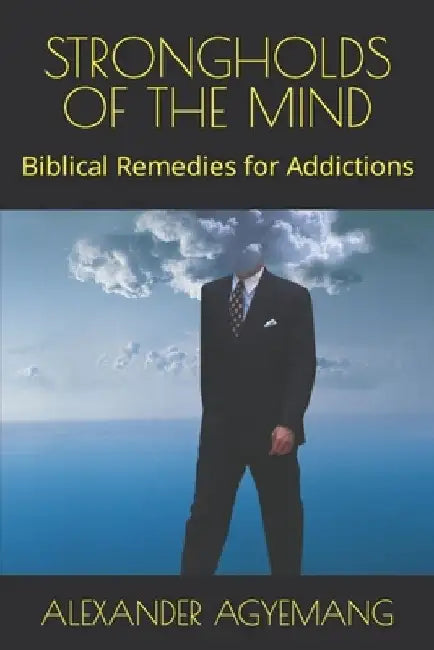 Strongholds of the Mind: Biblical Remedies for Addictions by Alexander Gyimah Agyemang