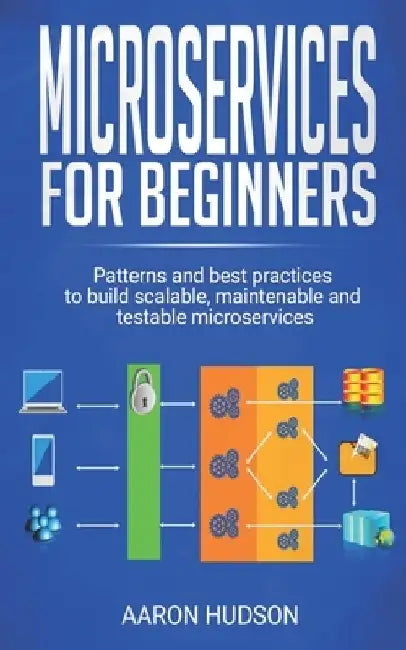 Microservices for beginners: Patterns and Best Practices to Start Building Scalable, Maintenable and Testable Microservices by Aaron Hudson