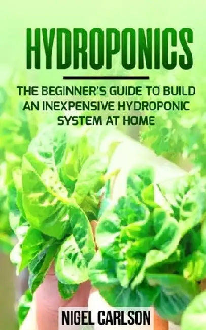Hydroponics: The Beginner's Guide to Build an Inexpensive Hydroponic System at Home by Nigel Carlson