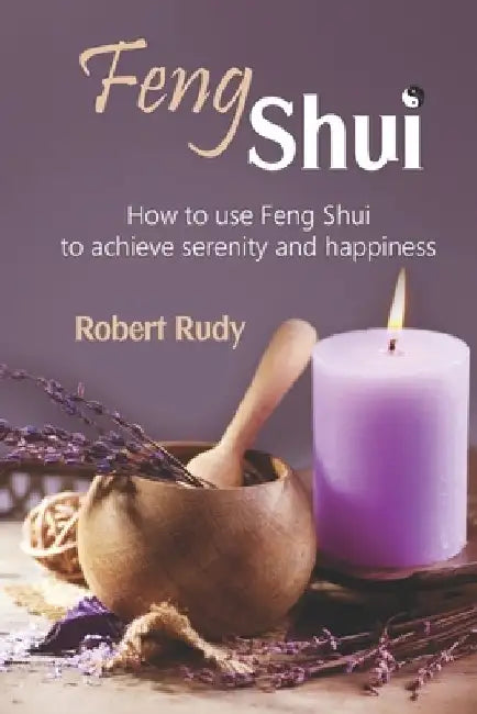 Feng Shui: How to use Feng Shui to achieve serenity and happiness by Robert Rudy