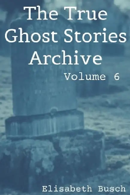 The True Ghost Stories Archive: Volume 6: 50 Fantastic and Frightening Tales by Elisabeth Busch