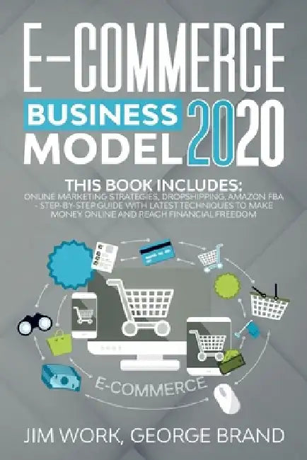E-Commerce Business Model 2020: This Book Includes: Online Marketing Strategies, Dropshipping, Amazon FBA - Step-by-Step Guide with Latest Techniques by Jim Work George Brand