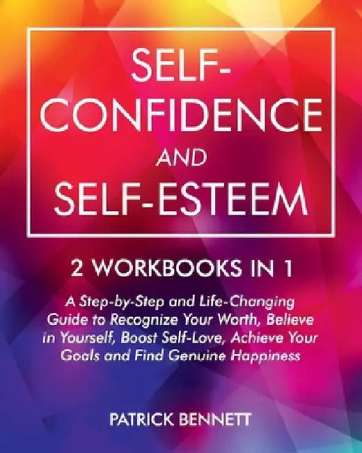 Self-Confidence and Self-Esteem: A Step-by-Step and Life-Changing Guide to Recognize Your Worth, Believe in Yourself, Boost Self-Love, Achieve Your Go by Patrick Bennett