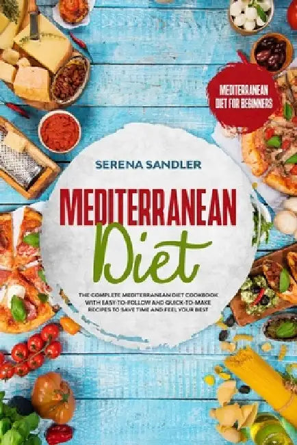Mediterranean Diet: The Complete Mediterranean Diet Cookbook with Easy-to-Follow and Quick-to-Make Recipes to Save Time and Feel Your Best by Serena Sandler