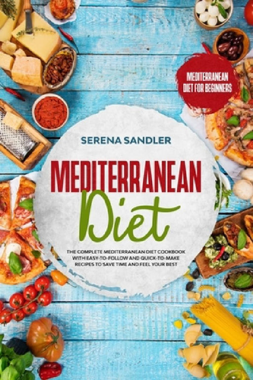 Mediterranean Diet: The Complete Mediterranean Diet Cookbook with Easy-to-Follow and Quick-to-Make Recipes to Save Time and Feel Your Best by Serena Sandler