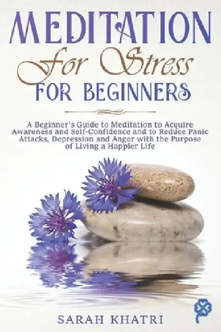 Meditation for Stress for Beginners: A Beginner's Guide to Meditation to Acquire Awareness and Self-Confidence and to Reduce Panic Attacks, Depression by Sarah Khatri