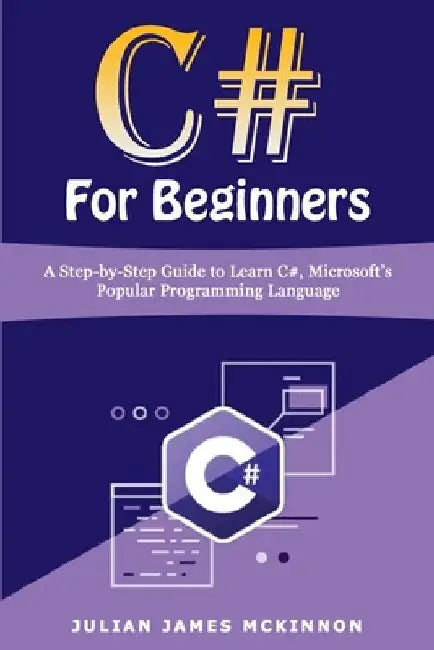 C# For Beginners: A Step-by-Step Guide to Learn C#, Microsoft's Popular Programming Language by Julian James McKinnon