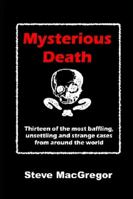 Mysterious Death: Thirteen of the most baffling, unsettling and strange cases from around the world by Steve MacGregor