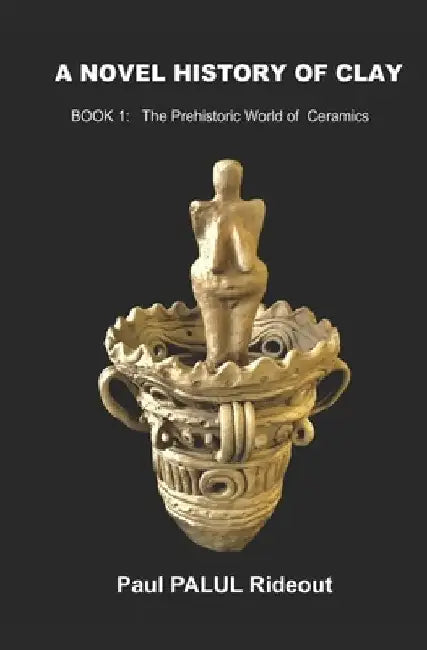 A Novel History of Clay: BOOK 1: The Prehistoric World of Ceramics by Paul Palul Rideout