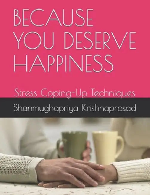 Because You Deserve Happiness: Stress Coping-Up Techniques by Shanmughapriya Krishnaprasad