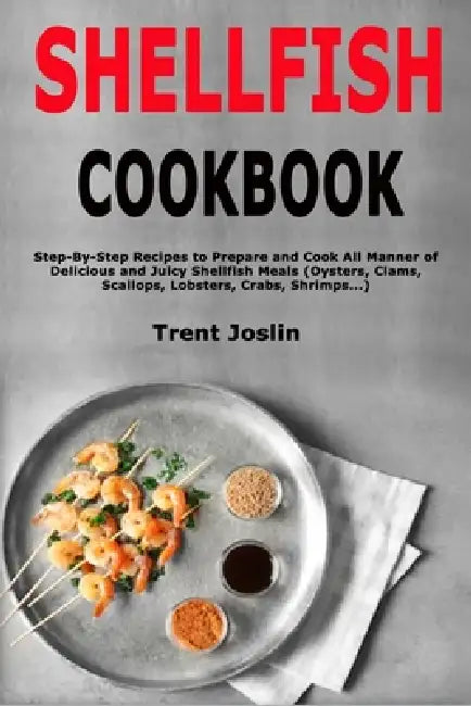 Shellfish Cookbook: Step-By-Step Recipes to Prepare and Cook All Manner of Delicious and Juicy Shellfish Meals (Oysters, Clams, Scallops, Lobsters, Cr by Trent Joslin