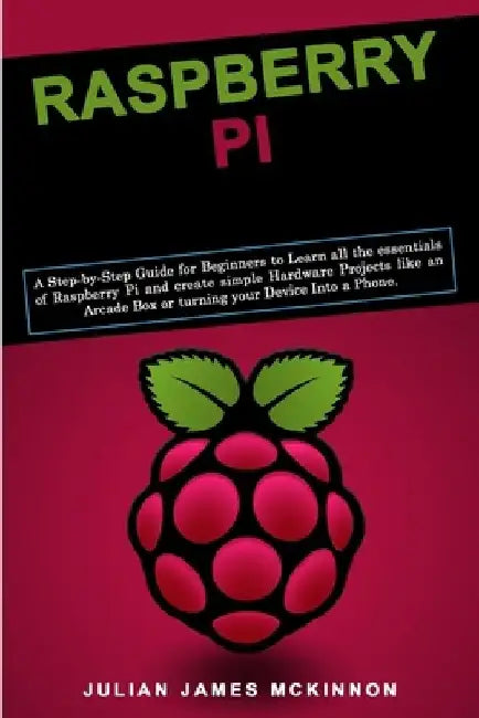 Raspberry Pi: A Step-by-Step Guide for Beginners to Learn all the essentials of Raspberry Pi and create simple Hardware Projects lik by Julian James McKinnon