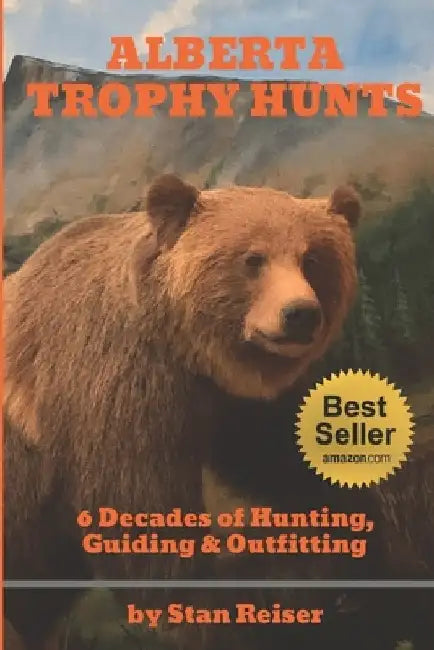 Stan Reiser's Alberta Trophy Hunts: 6 Decades of Hunting, Guiding & Outfitting by Stan Reiser