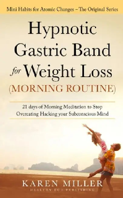Hypnotic Gastric Band for Weight Loss (Morning Routine): 21 Days of Morning Meditation to Stop Overeating Hacking your Subconscious Mind (Mini Habits by Karen Miller