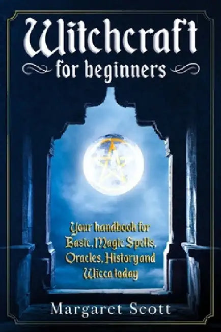 Witchcraft For Beginners: Your Handbook For Basic, Magic Spells, Oracles, History And Wicca Today by Margaret Scott