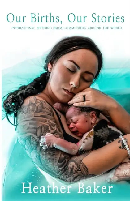 Our Births, Our Stories: Inspirational Home Births From Communities Around The World by Heather Baker
