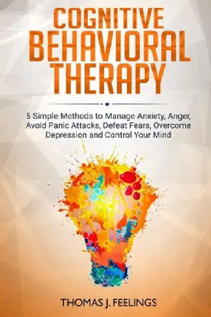 Cognitive Behavioral Therapy: 5 Simple Methods to Manage Anxiety, Anger, Avoid Panic Attacks, Defeat Fears, Overcome Depression and Control Your Min by Thomas J. Feelings