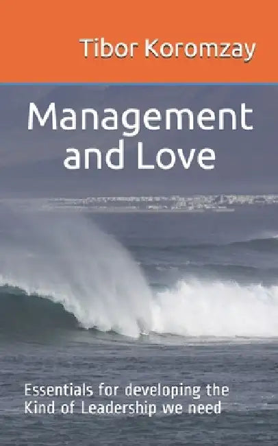 Management and Love: Essentials for developing the Type of Leadership we need by Tibor Koromzay