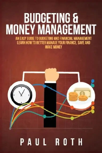 Budgeting and Money Management: An Easy Guide to Budgeting and Financial Management Learn How to Better Manage Your Finance, Save and Make Money by Paul Roth