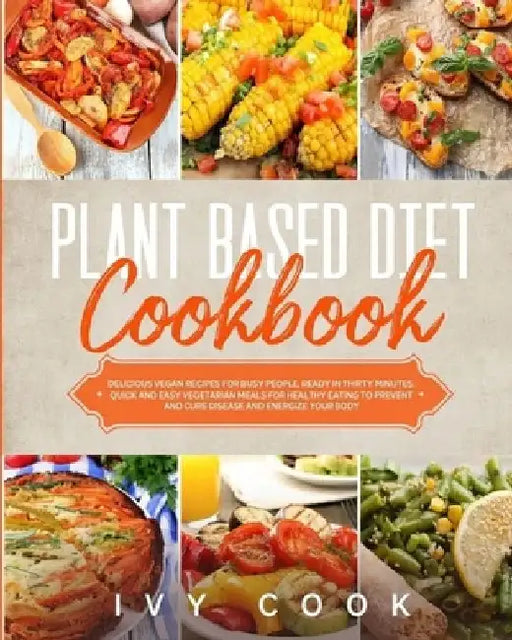 Plant Based Diet Cookbook: Delicious vegan recipes for busy people, ready in thirty minutes. Quick and easy vegetarian meals for healthy eating t by Ivy Cook