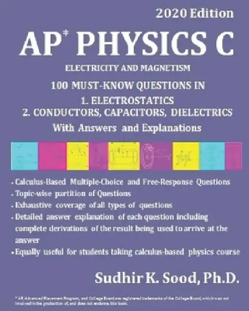 AP Physics C: ELECTRICITY AND MAGNETISM, 2020 Edition: 100 MUST-KNOW QUESTIONS IN 1. ELECTROSTATICS 2. CONDUCTORS, CAPACITORS, DIELECTRICS With Answer by Sudhir K. Sood
