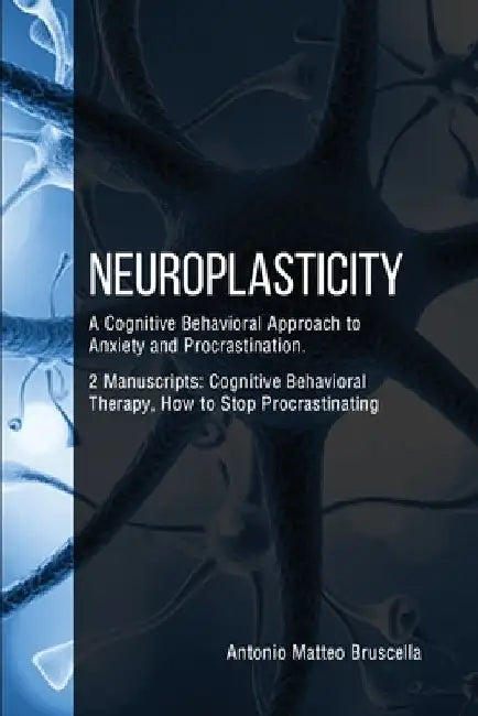 Neuroplasticity: A Cognitive Behavioral Approach to Anxiety and Procrastination. 2 Manuscripts: Cognitive Behavioral Therapy, How to St by Antonio Matteo Bruscella