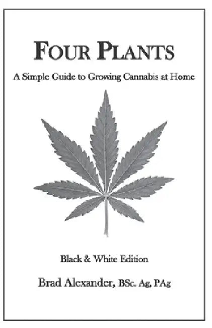 Four Plants: A Simple Guide to Growing Cannabis at Home - Black & White Edition by Brad J. Alexander
