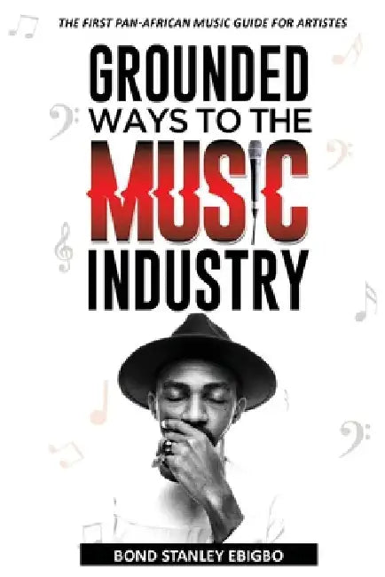 Grounded Ways to the Music Industry: The First Pan-African Music Guide for Artistes by Bond Stanley Ebigbo