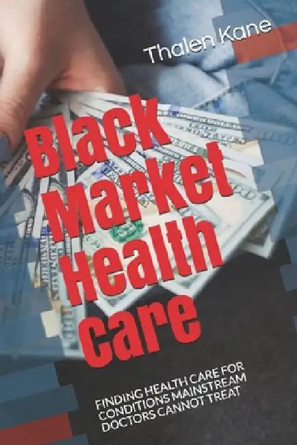 Black Market Health Care: Finding Health Care for Conditions Mainstream Doctors Cannot Treat by Thalen Kane