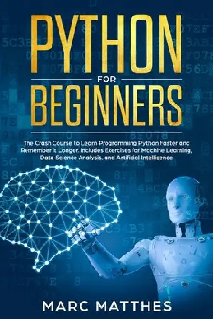 Python for Beginners: The Crash Course to Learn Programming Python Faster and Remember it Longer. Includes Exercises for Machine Learning, D by Marc Matthes