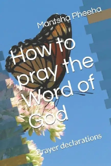 How to pray the Word of God: Prayer declarations by Mantsha Pheeha