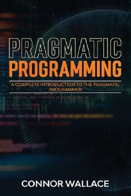 Pragmatic Programming: A Complete Introduction to the Pragmatic Programmer by Connor Wallace