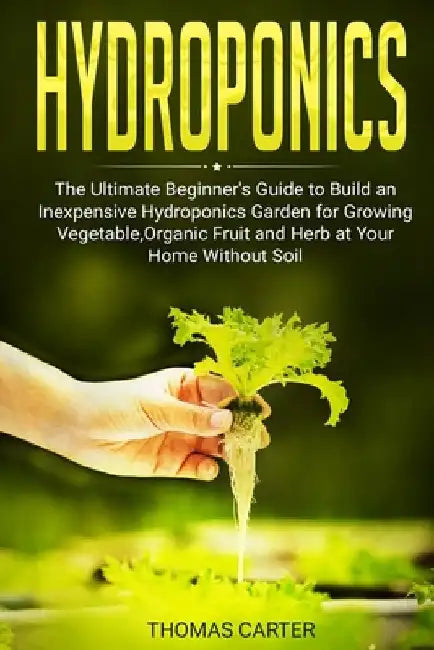 Hydroponics: The Ultimate Beginner's Guide to Build an Inexpensive Hydroponics Garden for Growing Vegetable, Organic Fruit and Herb by Thomas Carter