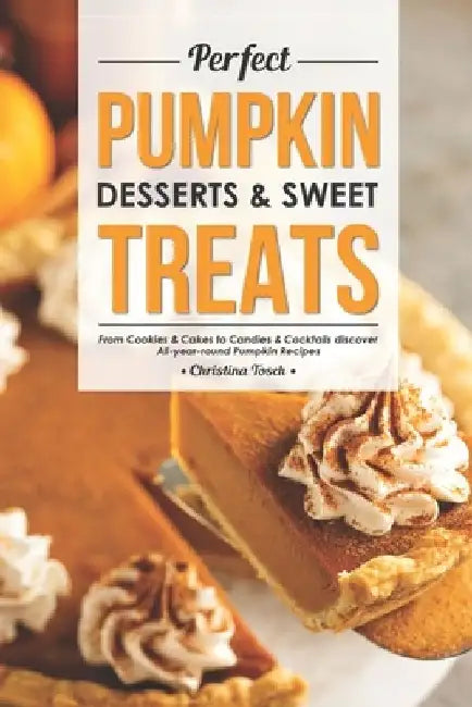 Perfect Pumpkin Desserts & Sweet Treats: From Cookies & Cakes to Candies & Cocktails discover All-year-round Pumpkin Recipes by Christina Tosch