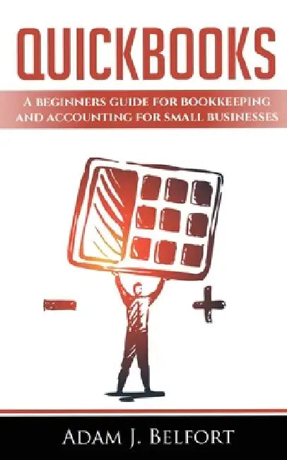 QuickBooks: A Beginners Guide for Bookkeeping and Accounting for Small Businesses. by Adam J. Belfort