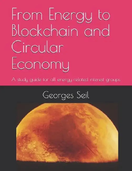 From Energy to Blockchain and Circular Economy: A study guide for all energy related groups of interest by Georges Seil