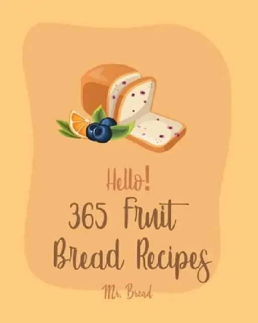 Hello! 365 Fruit Bread Recipes: Best Fruit Bread Cookbook Ever For Beginners [Book 1] by Bread