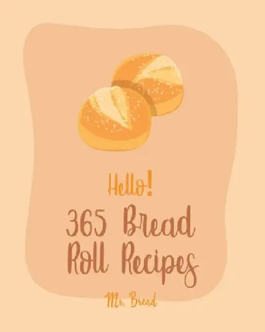 Hello! 365 Bread Roll Recipes: Best Bread Roll Cookbook Ever For Beginners [Bread Pudding Cookbook, Bread Ahead Cookbook, Yeast Bread Recipes, Cinnam by Bread