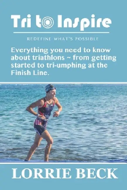 Tri to Inspire: Everything you need to know about triathlons from getting started to tri-umphing at the Finish Line. by Lorrie Beck