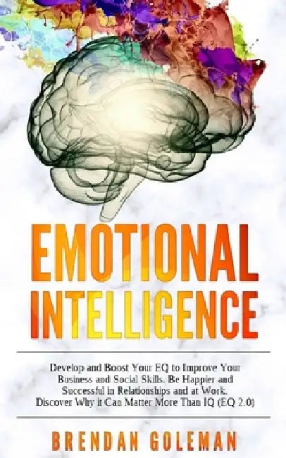 Emotional Intelligence: Develop and Boost Your EQ to Improve Your Business and Social Skills. Be Happier and Successful in Relationships and at Work. by Brendan Goleman