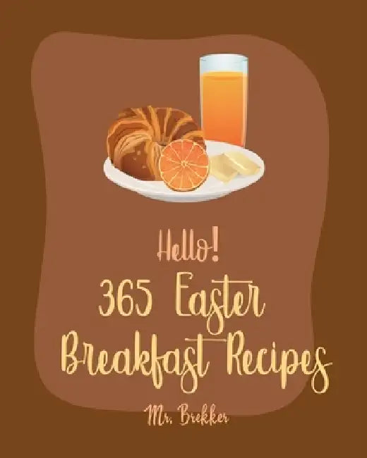 Hello! 365 Easter Breakfast Recipes: Best Easter Breakfast Cookbook Ever For Beginners [Book 1] by Brekker