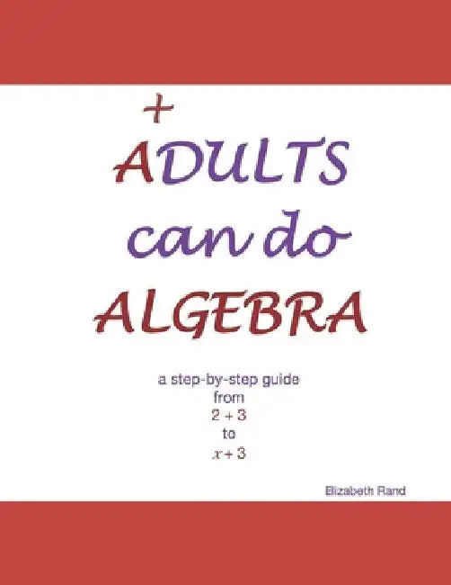 ADULTS can do ALGEBRA: a step-by-step guide from 2 + 3 to x + 3 by Elizabeth Rand