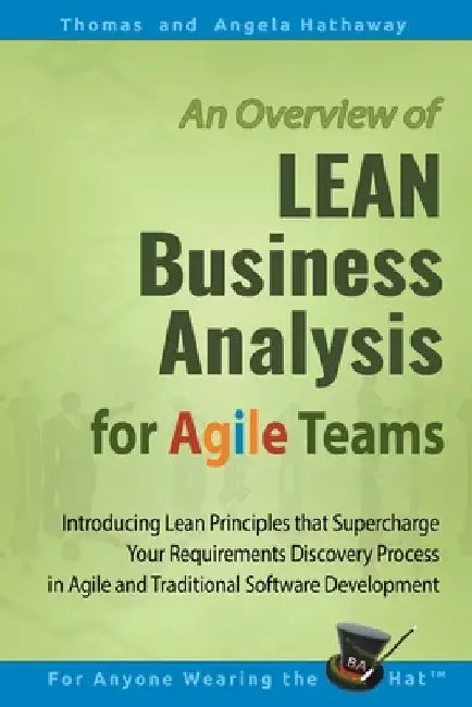 LEAN Business Analysis for Agile Teams: Introducing Lean Principles that Supercharge Your Requirements Discovery Process in Agile and Traditional Soft by Angela Hathaway