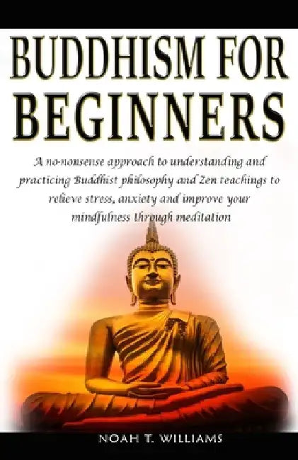 Buddhism for Beginners: A no-nonsense approach to understanding and practicing Buddhist philosophy and Zen teachings to relieve stress and anx by Noah T. Williams