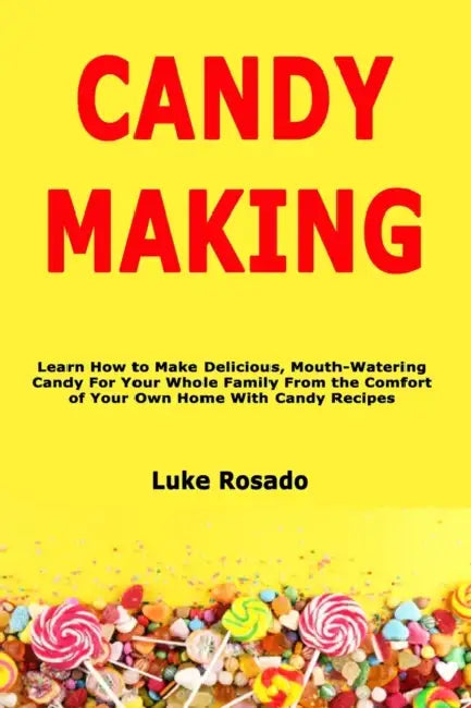 Candy Making: Learn How to Make Delicious, Mouth-Watering Candy For Your Whole Family From the Comfort of Your Own Home With Candy Recipes by Luke Rosado